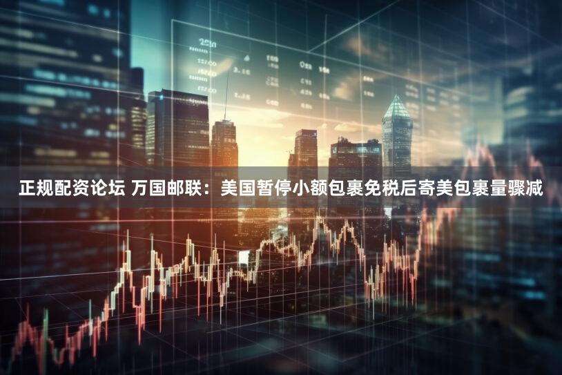 正规配资论坛 万国邮联：美国暂停小额包裹免税后寄美包裹量骤减