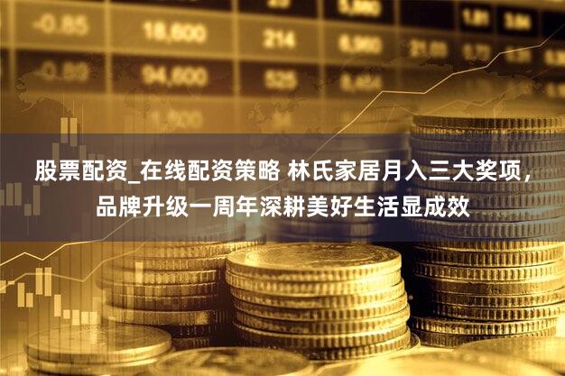 股票配资_在线配资策略 林氏家居月入三大奖项，品牌升级一周年深耕美好生活显成效