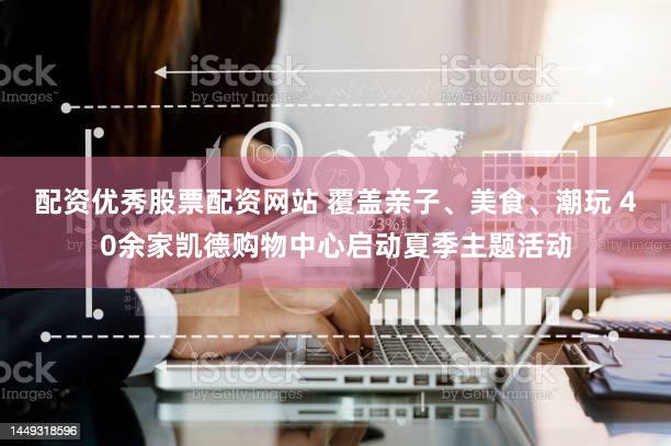 配资优秀股票配资网站 覆盖亲子、美食、潮玩 40余家凯德购物中心启动夏季主题活动
