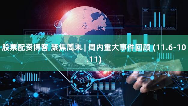 股票配资博客 聚焦周末 | 周内重大事件回顾 (11.6-10.11)