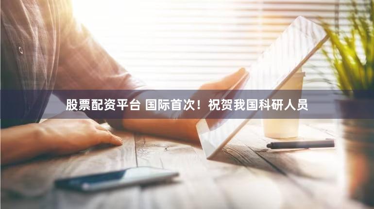股票配资平台 国际首次！祝贺我国科研人员