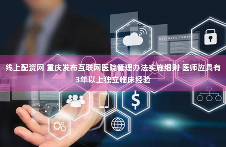线上配资网 重庆发布互联网医院管理办法实施细则 医师应具有3年以上独立临床经验