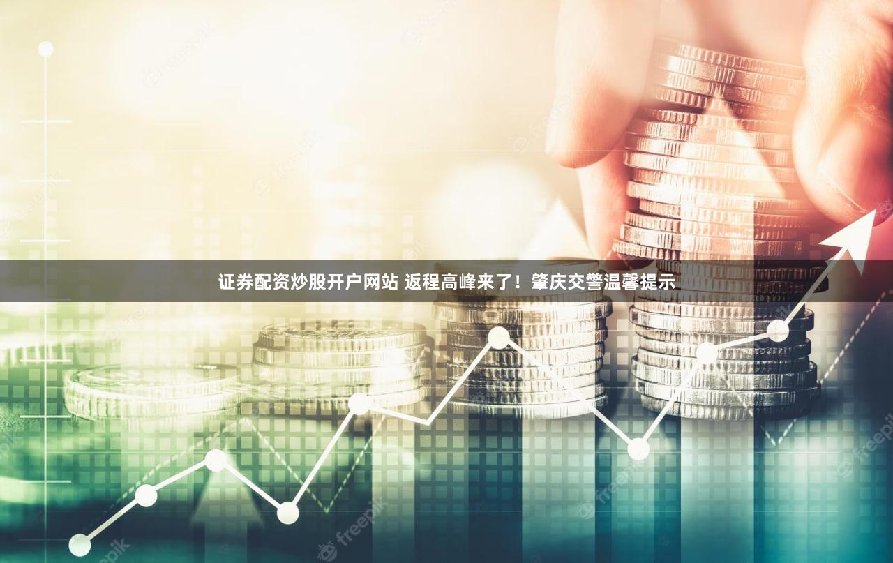 证券配资炒股开户网站 返程高峰来了！肇庆交警温馨提示