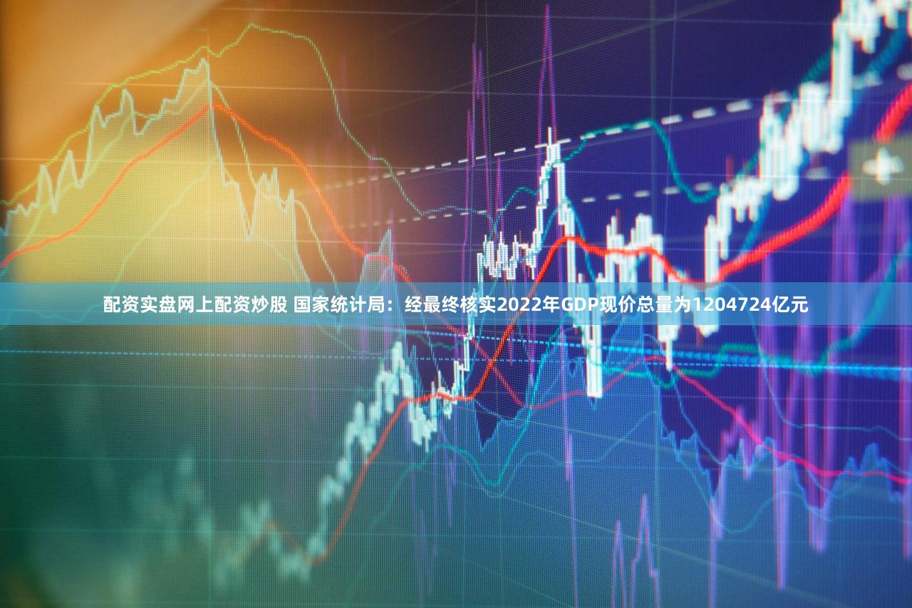 配资实盘网上配资炒股 国家统计局：经最终核实2022年GDP现价总量为1204724亿元