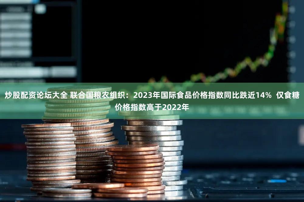 炒股配资论坛大全 联合国粮农组织：2023年国际食品价格指数同比跌近14%  仅食糖价格指数高于2022年