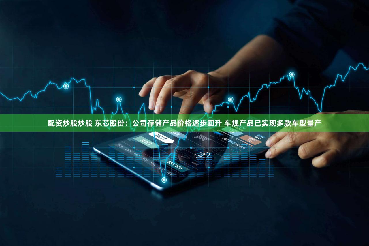 配资炒股炒股 东芯股份：公司存储产品价格逐步回升 车规产品已实现多款车型量产