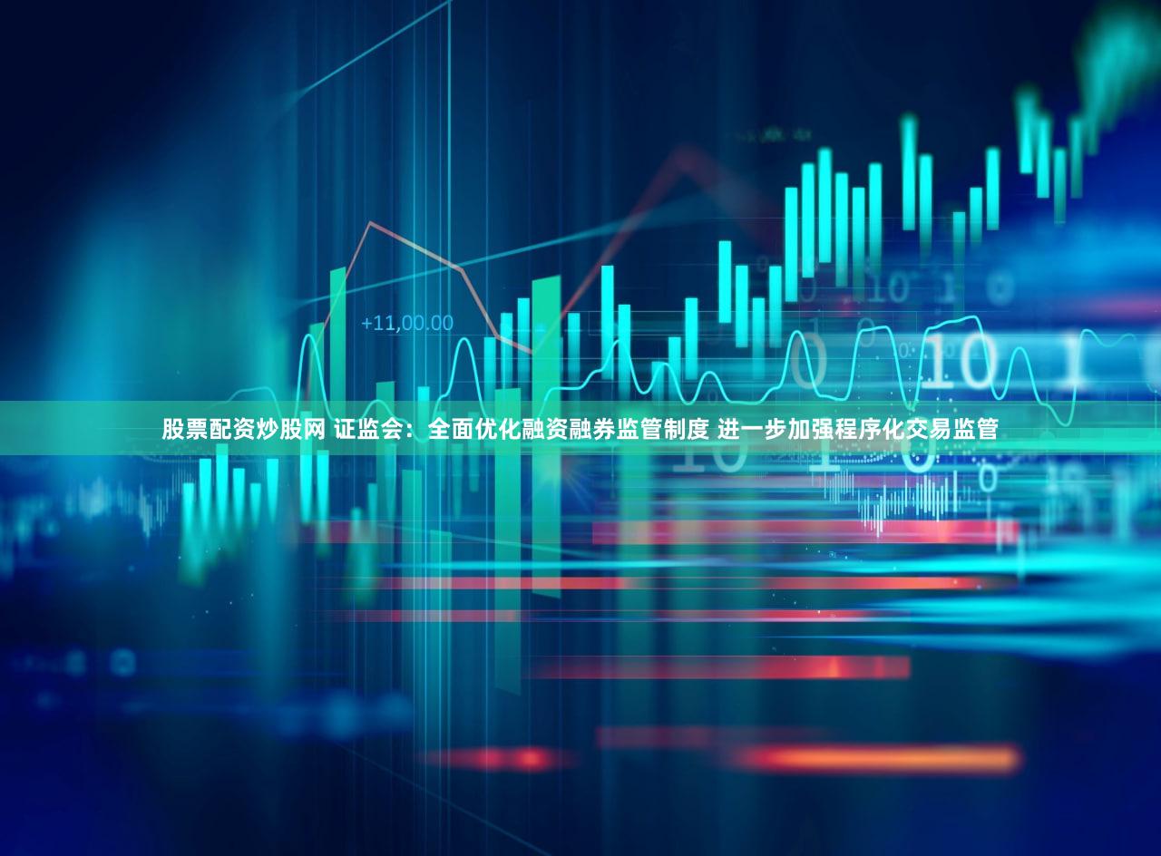 股票配资炒股网 证监会：全面优化融资融券监管制度 进一步加强程序化交易监管