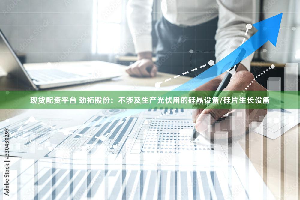 现货配资平台 劲拓股份：不涉及生产光伏用的硅晶设备/硅片生长设备