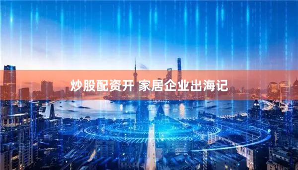 炒股配资开 家居企业出海记