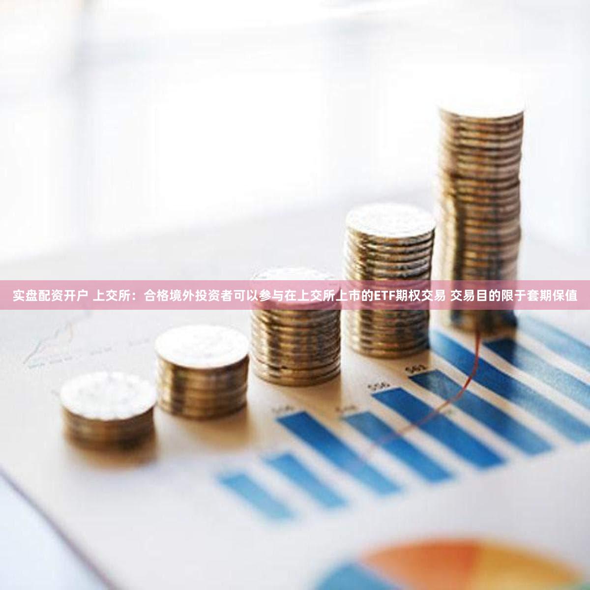 实盘配资开户 上交所：合格境外投资者可以参与在上交所上市的ETF期权交易 交易目的限于套期保值