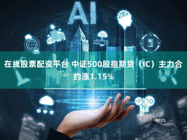 在线股票配资平台 中证500股指期货（IC）主力合约涨1.15%