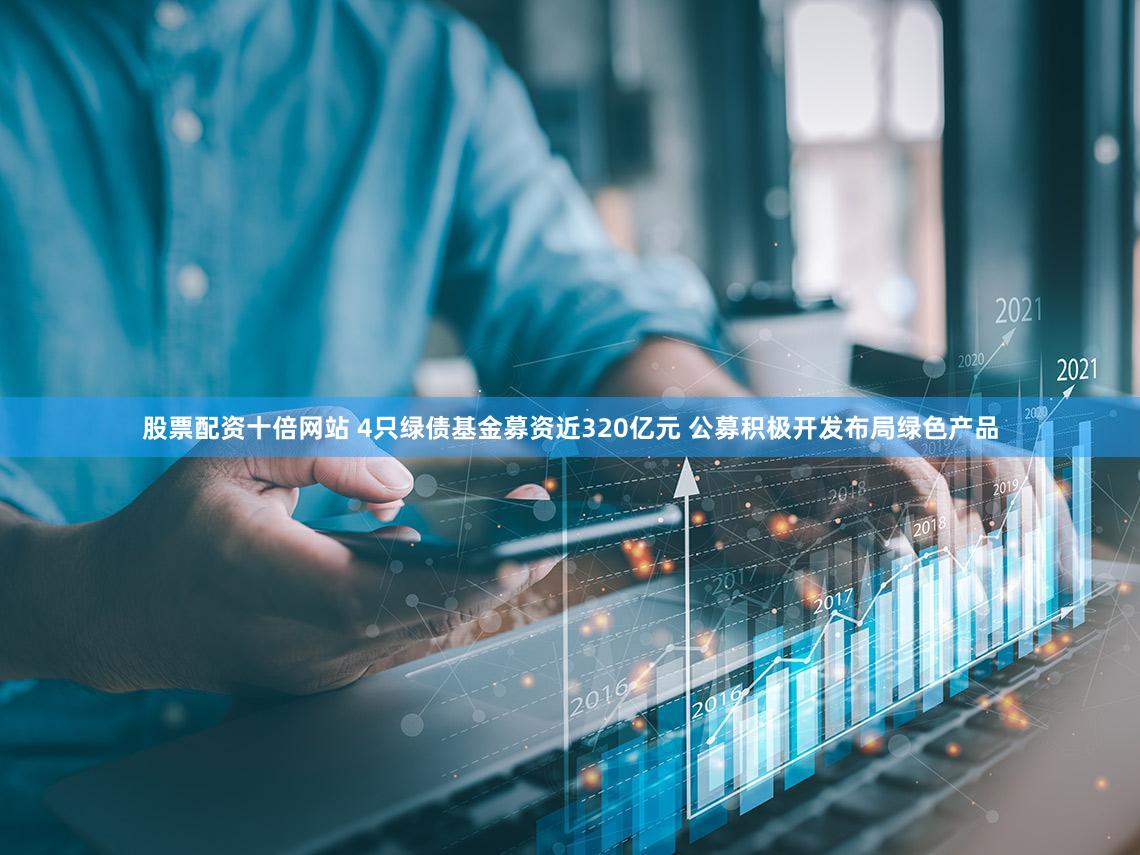 股票配资十倍网站 4只绿债基金募资近320亿元 公募积极开发布局绿色产品