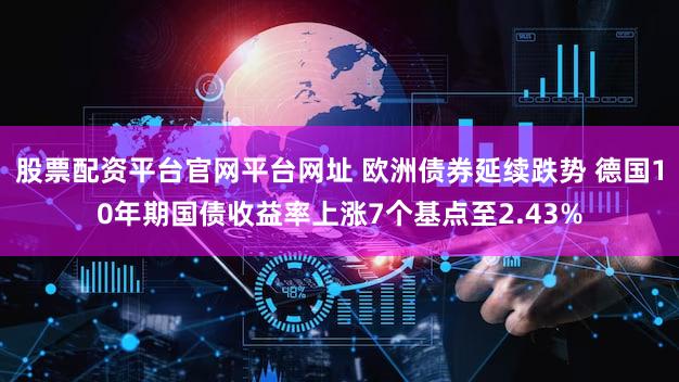 股票配资平台官网平台网址 欧洲债券延续跌势 德国10年期国债收益率上涨7个基点至2.43%