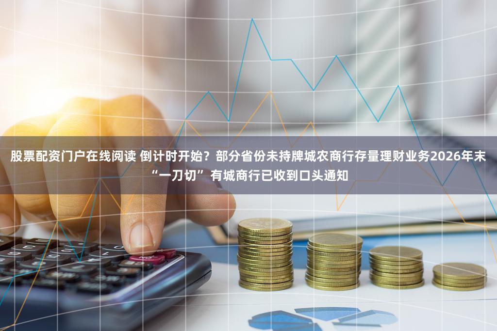 股票配资门户在线阅读 倒计时开始？部分省份未持牌城农商行存量理财业务2026年末“一刀切” 有城商行已收到口头通知