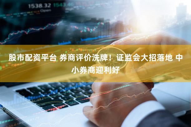 股市配资平台 券商评价洗牌！证监会大招落地 中小券商迎利好