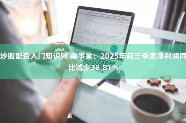 炒股配资入门知识网 嘉事堂：2025年前三季度净利润同比减少38.81%