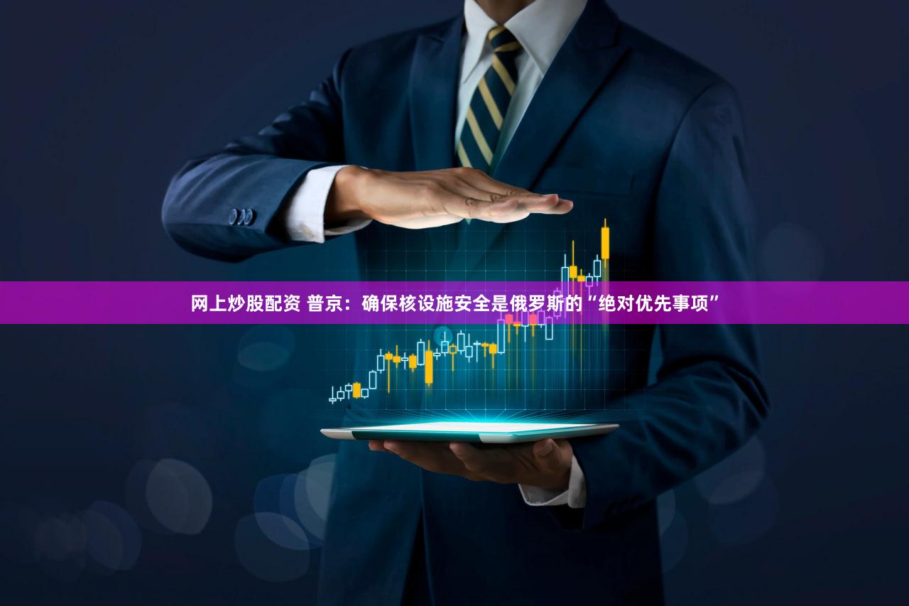 网上炒股配资 普京：确保核设施安全是俄罗斯的“绝对优先事项”