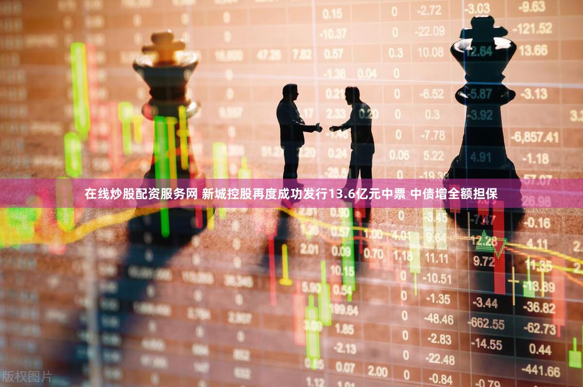 在线炒股配资服务网 新城控股再度成功发行13.6亿元中票 中债增全额担保