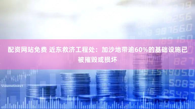 配资网站免费 近东救济工程处：加沙地带逾60%的基础设施已被摧毁或损坏