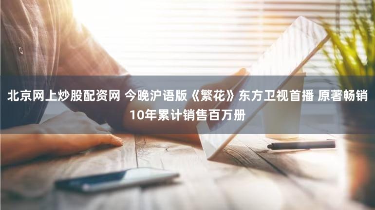 北京网上炒股配资网 今晚沪语版《繁花》东方卫视首播 原著畅销10年累计销售百万册