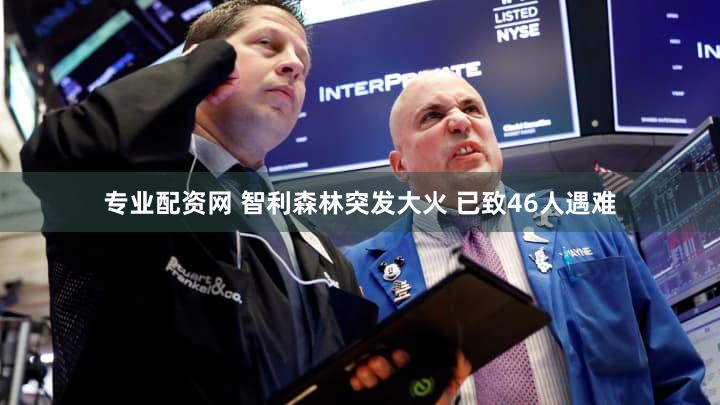 专业配资网 智利森林突发大火 已致46人遇难