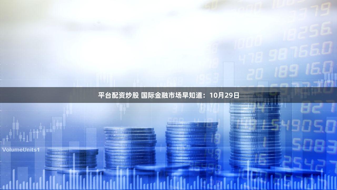 平台配资炒股 国际金融市场早知道：10月29日