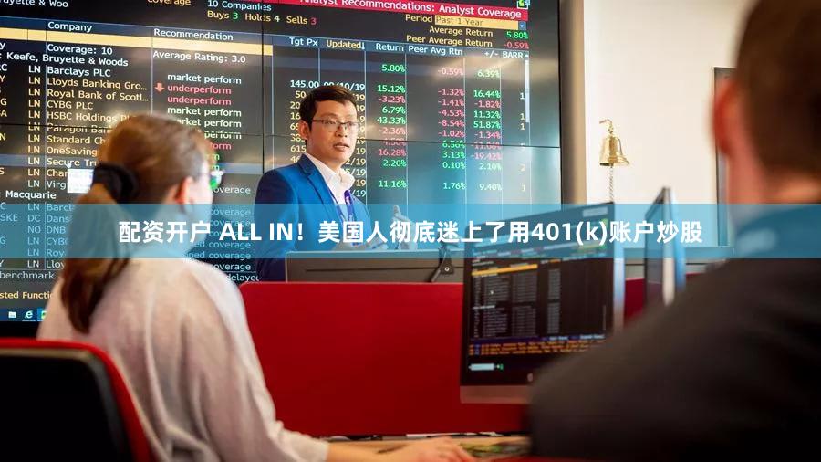 配资开户 ALL IN!美国人彻底迷上了用401(k)账户炒股