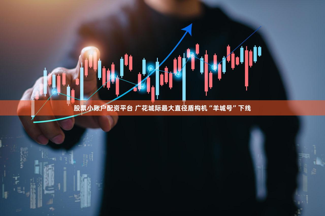 股票小账户配资平台 广花城际最大直径盾构机“羊城号”下线