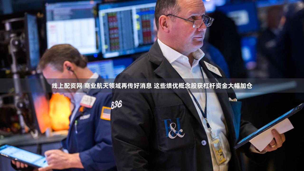 线上配资网 商业航天领域再传好消息 这些绩优概念股获杠杆资金大幅加仓