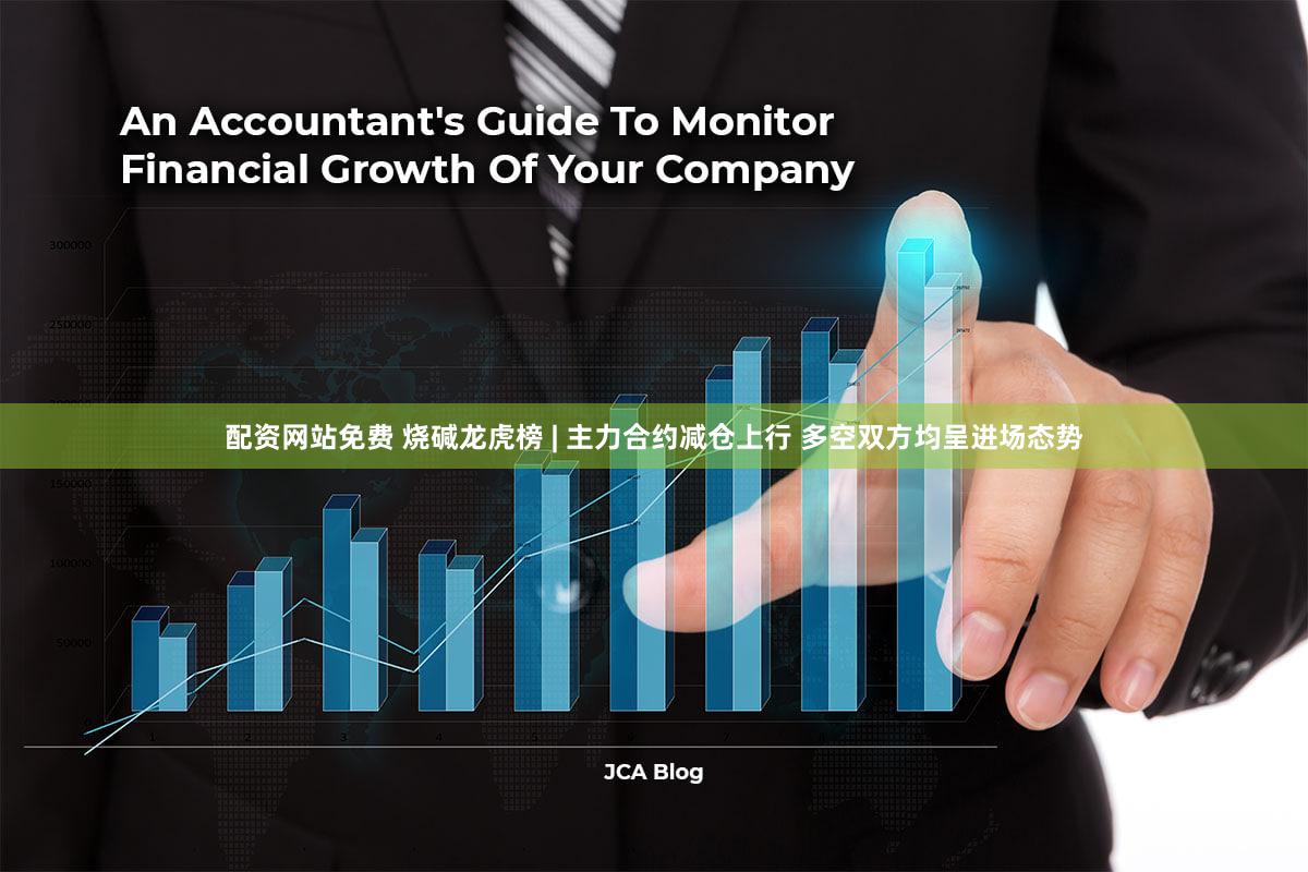 配资网站免费 烧碱龙虎榜 | 主力合约减仓上行 多空双方均呈进场态势