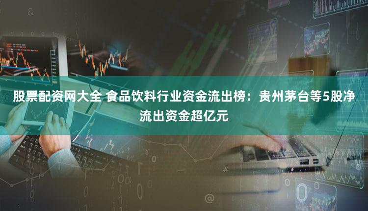 股票配资网大全 食品饮料行业资金流出榜：贵州茅台等5股净流出资金超亿元