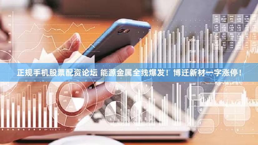 正规手机股票配资论坛 能源金属全线爆发！博迁新材一字涨停！