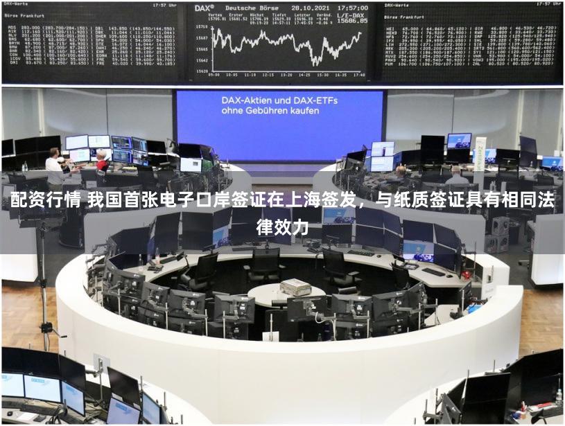 配资行情 我国首张电子口岸签证在上海签发,与纸质签证具有相同法律效力