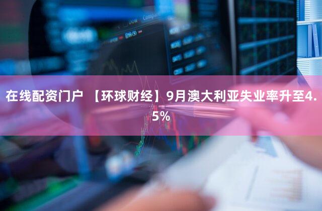 在线配资门户 【环球财经】9月澳大利亚失业率升至4.5%