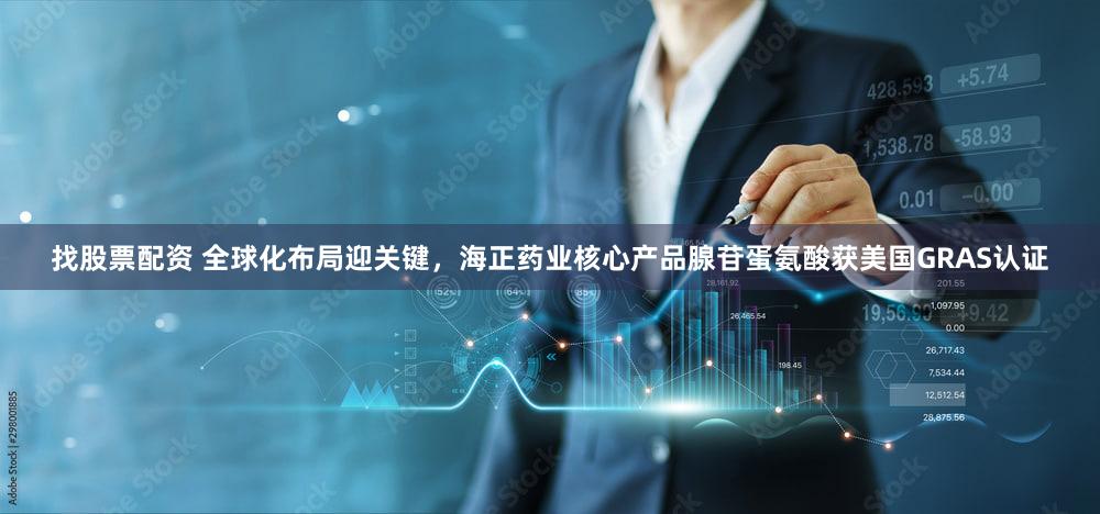 找股票配资 全球化布局迎关键,海正药业核心产品腺苷蛋氨酸获美国GRAS认证