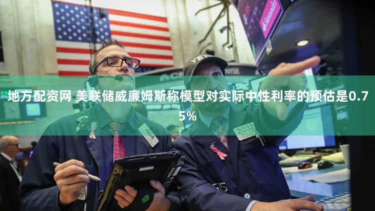 地方配资网 美联储威廉姆斯称模型对实际中性利率的预估是0.75%