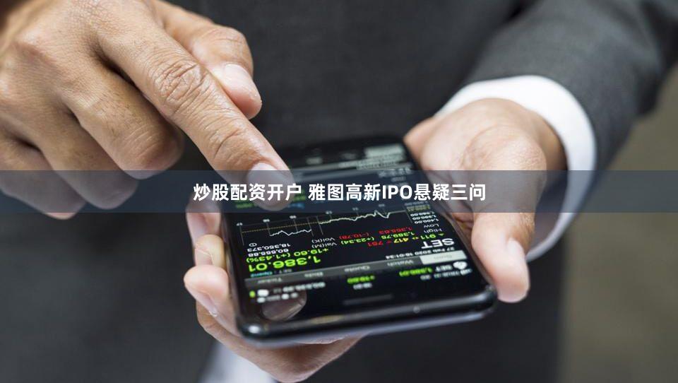 炒股配资开户 雅图高新IPO悬疑三问