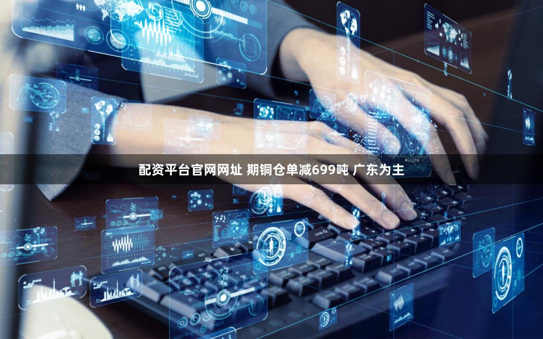 配资平台官网网址 期铜仓单减699吨 广东为主