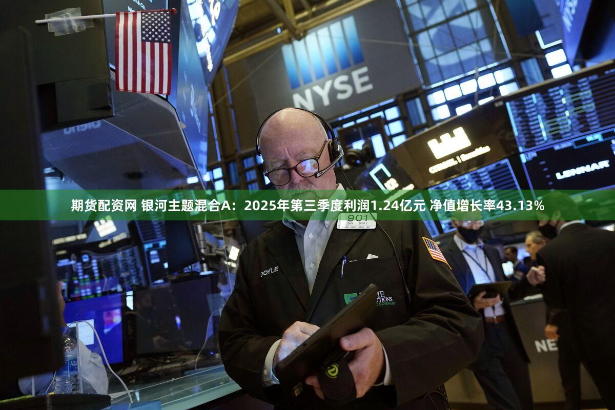期货配资网 银河主题混合A：2025年第三季度利润1.24亿元 净值增长率43.13%