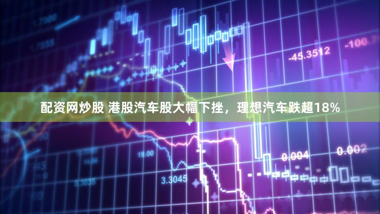 配资网炒股 港股汽车股大幅下挫，理想汽车跌超18%