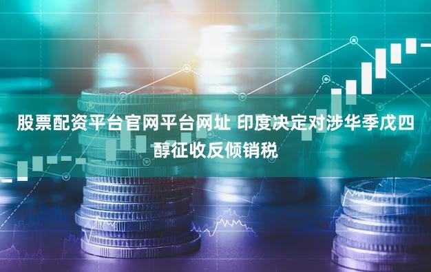 股票配资平台官网平台网址 印度决定对涉华季戊四醇征收反倾销税