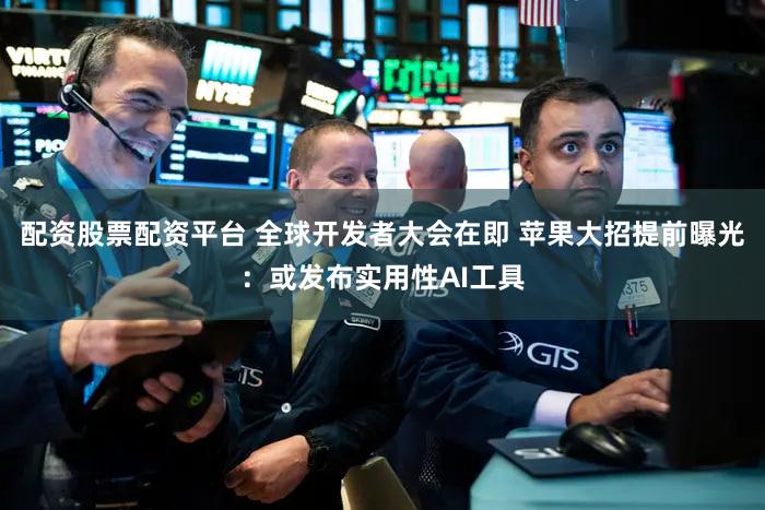 配资股票配资平台 全球开发者大会在即 苹果大招提前曝光：或发布实用性AI工具