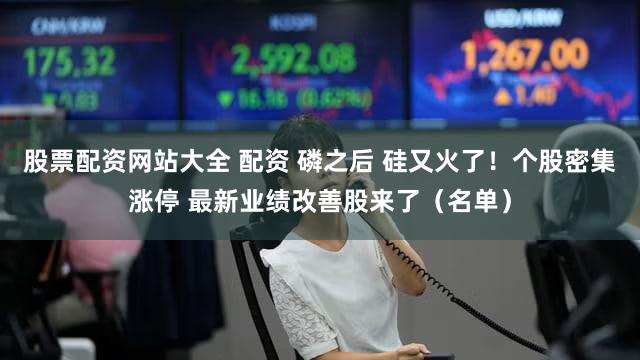 股票配资网站大全 配资 磷之后 硅又火了！个股密集涨停 最新业绩改善股来了（名单）