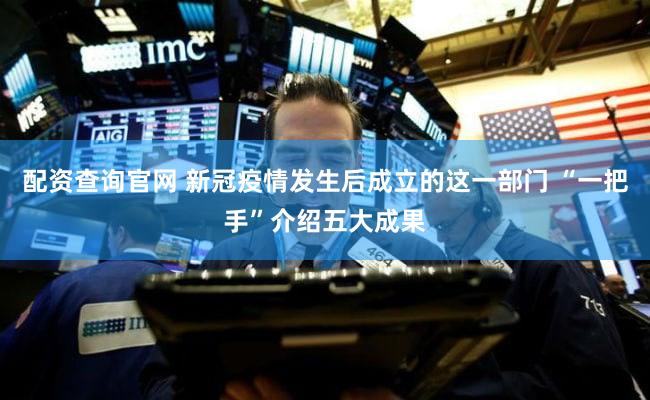 配资查询官网 新冠疫情发生后成立的这一部门 “一把手”介绍五大成果