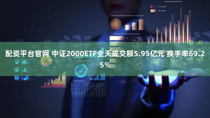 配资平台官网 中证2000ETF全天成交额5.95亿元 换手率69.25%