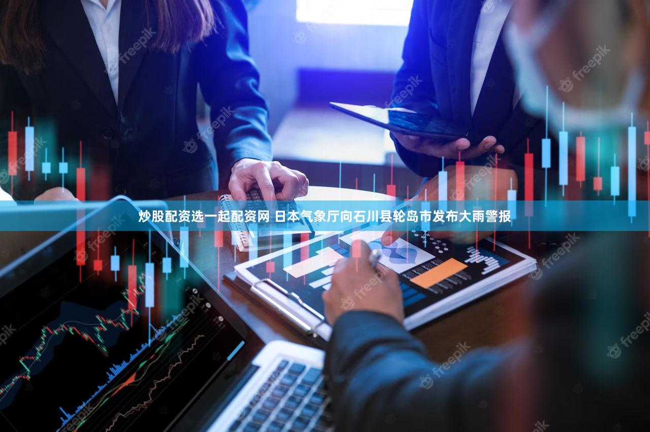 炒股配资选一起配资网 日本气象厅向石川县轮岛市发布大雨警报