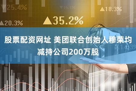 股票配资网址 美团联合创始人穆荣均减持公司200万股