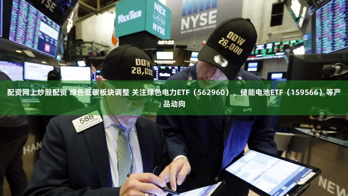 配资网上炒股配资 绿色低碳板块调整 关注绿色电力ETF（562960）、储能电池ETF（159566）等产品动向