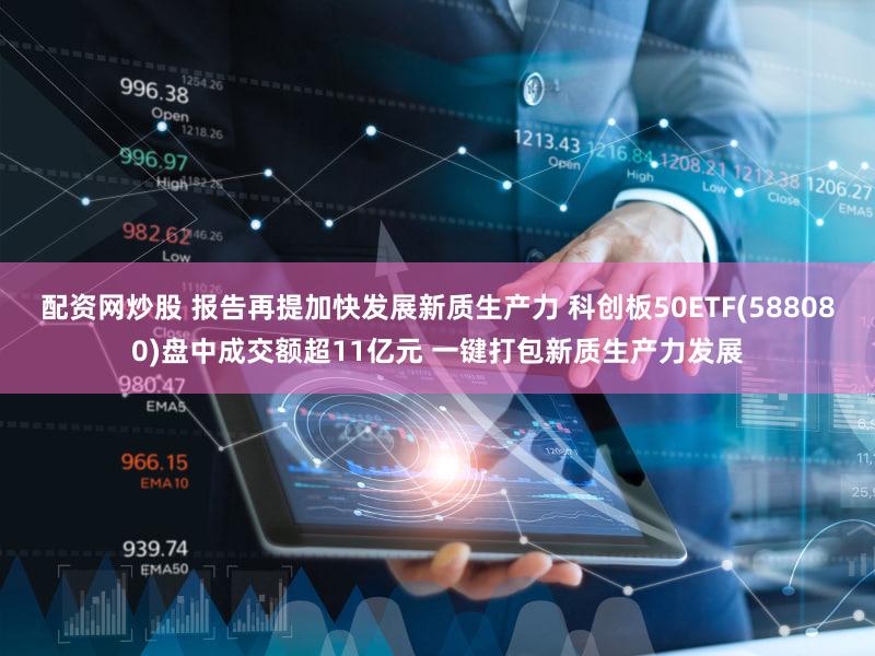 配资网炒股 报告再提加快发展新质生产力 科创板50ETF(588080)盘中成交额超11亿元 一键打包新质生产力发展