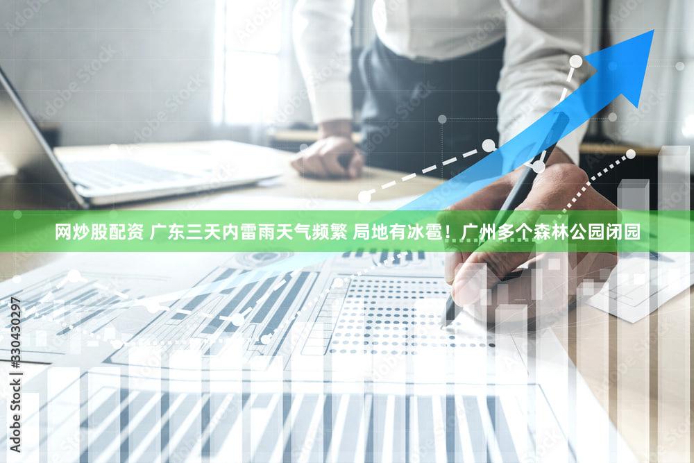 网炒股配资 广东三天内雷雨天气频繁 局地有冰雹！广州多个森林公园闭园